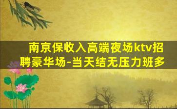 南京保收入高端夜场ktv招聘豪华场-当天结无压力班多